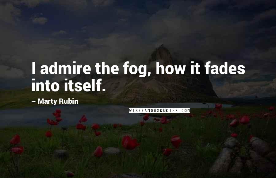 Marty Rubin Quotes: I admire the fog, how it fades into itself.