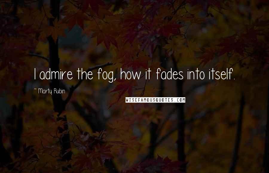 Marty Rubin Quotes: I admire the fog, how it fades into itself.