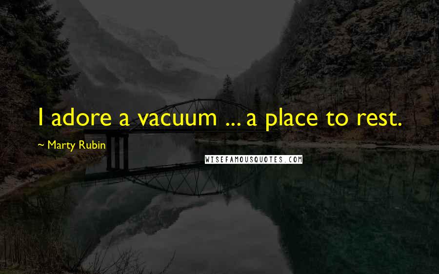 Marty Rubin Quotes: I adore a vacuum ... a place to rest.