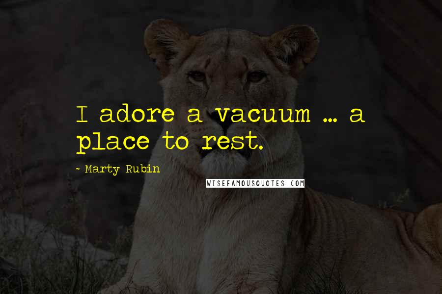 Marty Rubin Quotes: I adore a vacuum ... a place to rest.