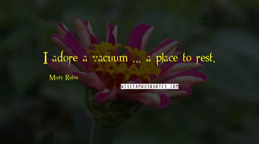 Marty Rubin Quotes: I adore a vacuum ... a place to rest.