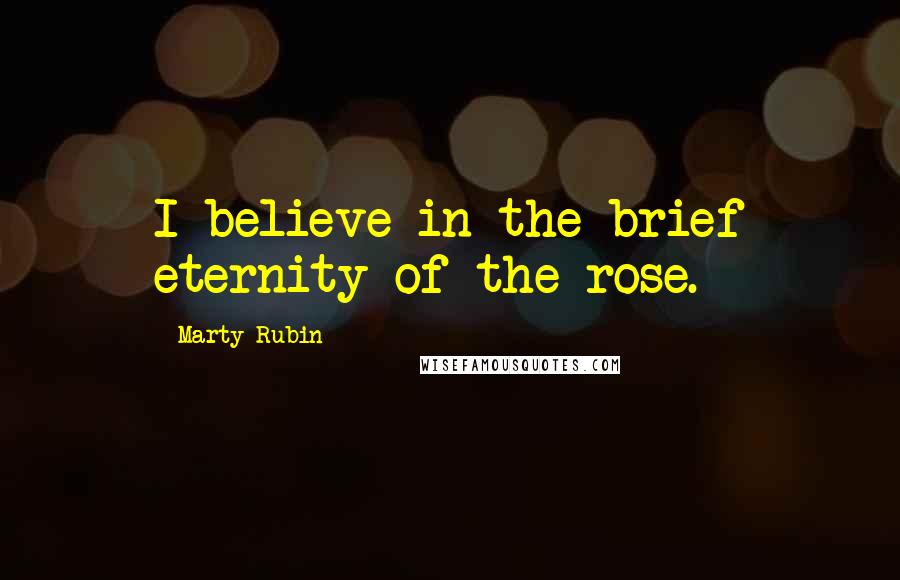 Marty Rubin Quotes: I believe in the brief eternity of the rose.
