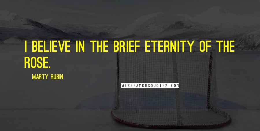 Marty Rubin Quotes: I believe in the brief eternity of the rose.