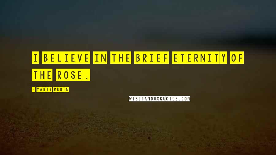 Marty Rubin Quotes: I believe in the brief eternity of the rose.