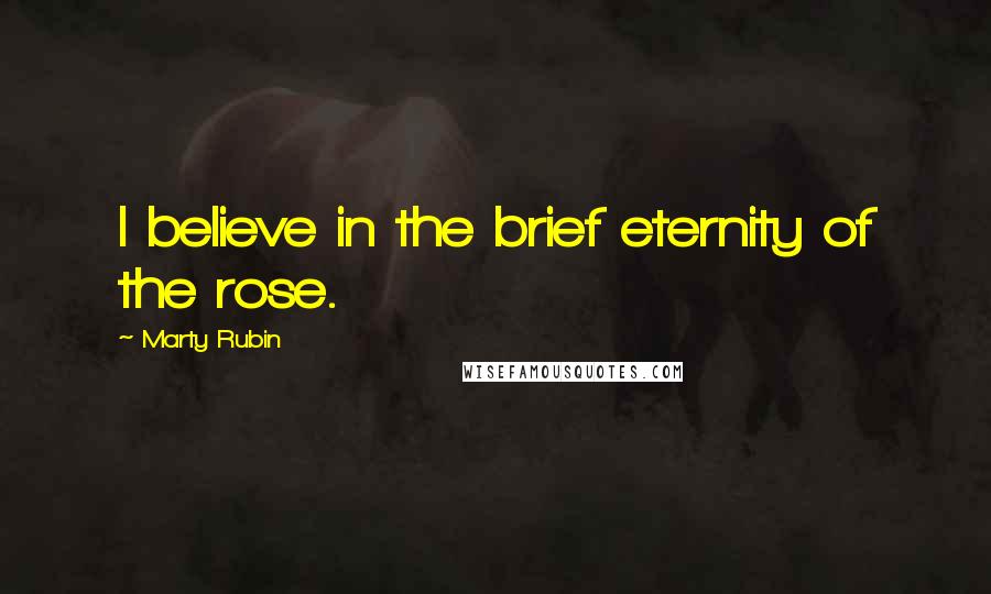 Marty Rubin Quotes: I believe in the brief eternity of the rose.