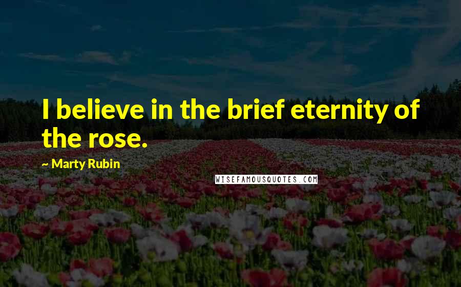 Marty Rubin Quotes: I believe in the brief eternity of the rose.