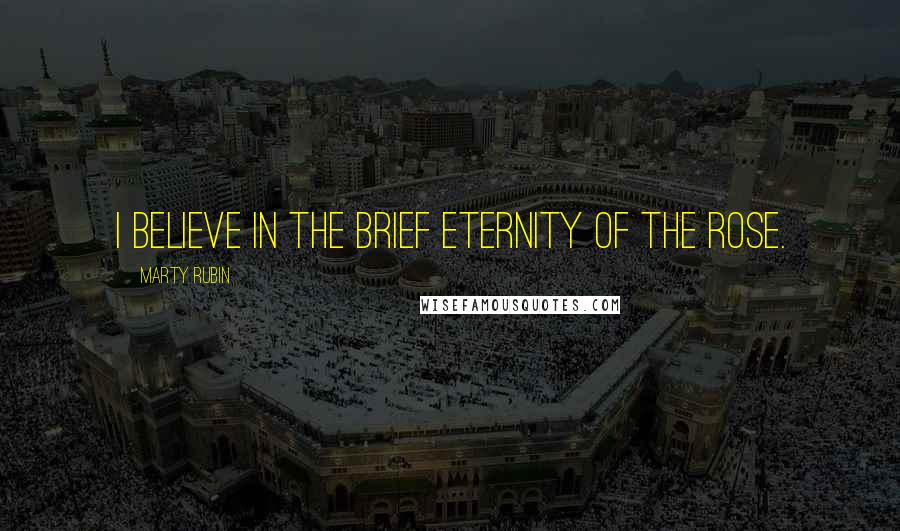Marty Rubin Quotes: I believe in the brief eternity of the rose.