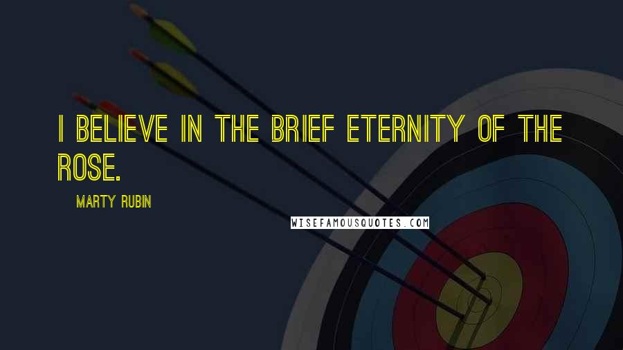 Marty Rubin Quotes: I believe in the brief eternity of the rose.
