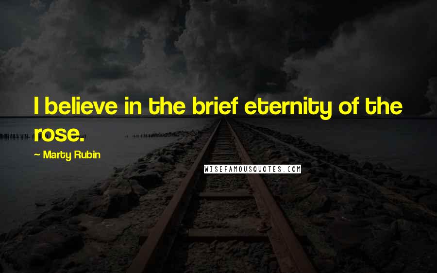Marty Rubin Quotes: I believe in the brief eternity of the rose.