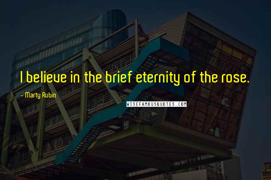 Marty Rubin Quotes: I believe in the brief eternity of the rose.