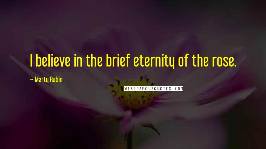 Marty Rubin Quotes: I believe in the brief eternity of the rose.