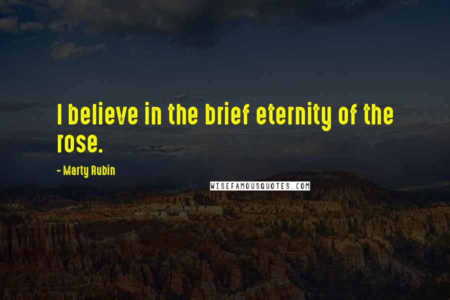 Marty Rubin Quotes: I believe in the brief eternity of the rose.