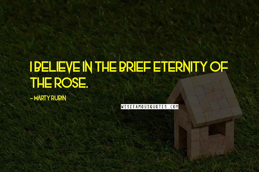 Marty Rubin Quotes: I believe in the brief eternity of the rose.