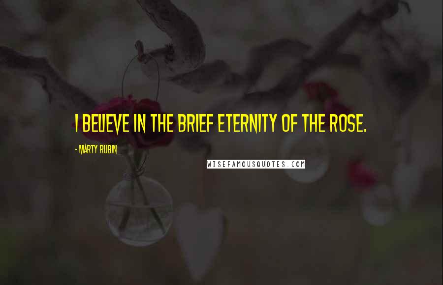 Marty Rubin Quotes: I believe in the brief eternity of the rose.