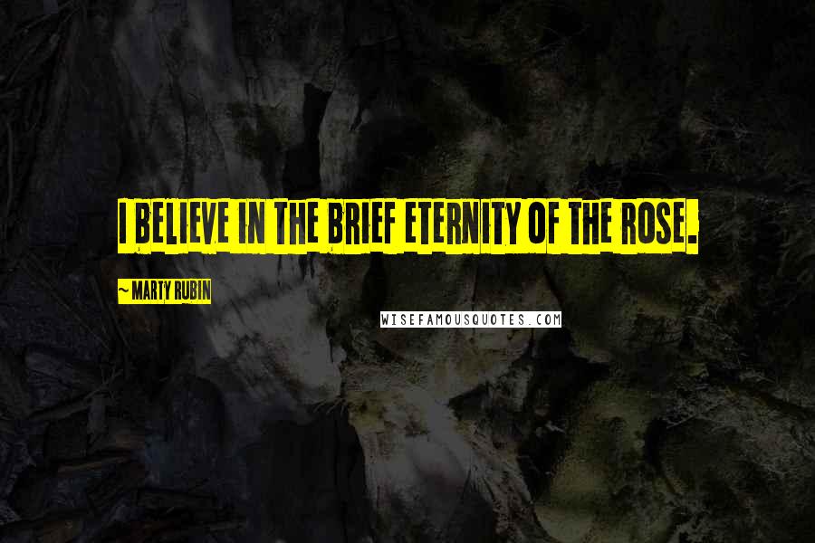 Marty Rubin Quotes: I believe in the brief eternity of the rose.