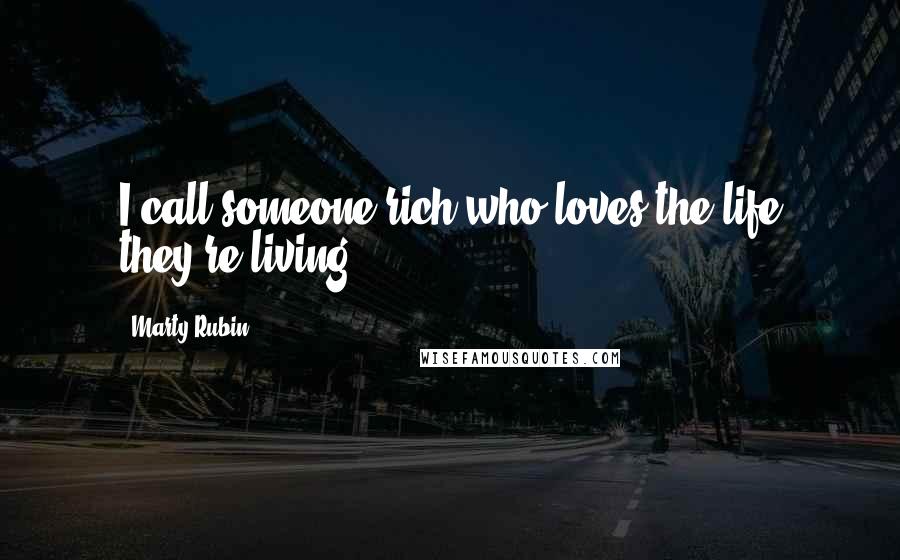 Marty Rubin Quotes: I call someone rich who loves the life they're living.