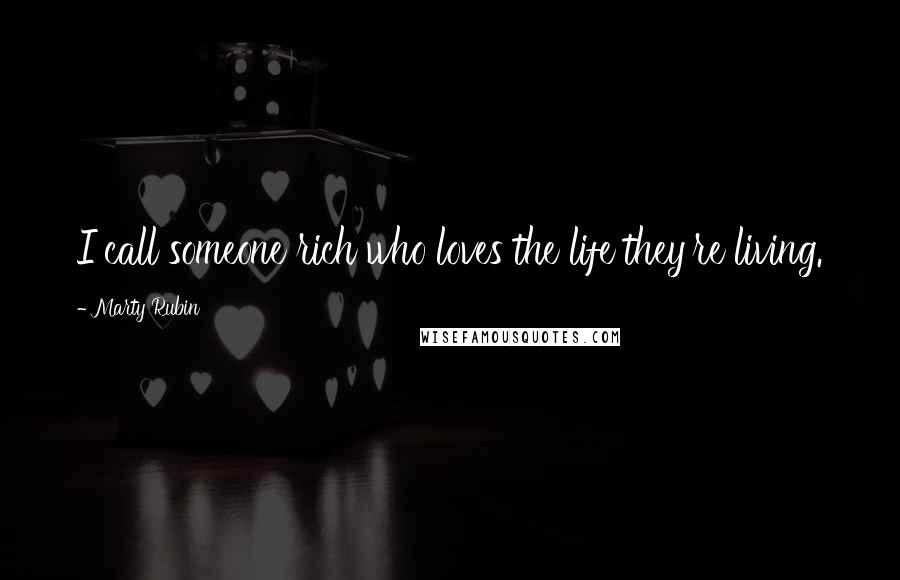 Marty Rubin Quotes: I call someone rich who loves the life they're living.