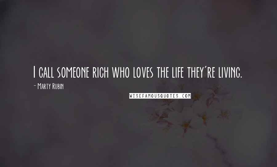 Marty Rubin Quotes: I call someone rich who loves the life they're living.