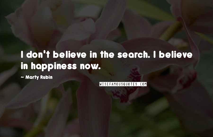 Marty Rubin Quotes: I don't believe in the search. I believe in happiness now.