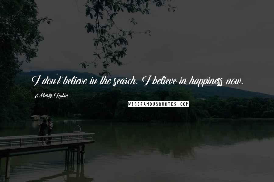 Marty Rubin Quotes: I don't believe in the search. I believe in happiness now.