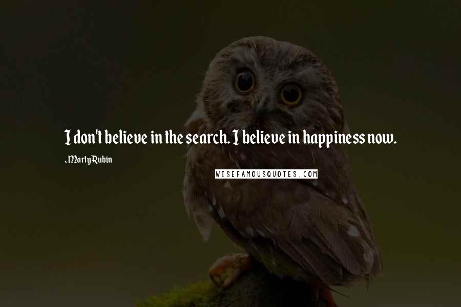 Marty Rubin Quotes: I don't believe in the search. I believe in happiness now.
