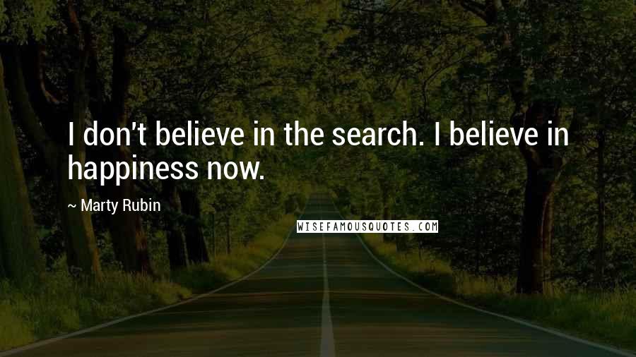 Marty Rubin Quotes: I don't believe in the search. I believe in happiness now.
