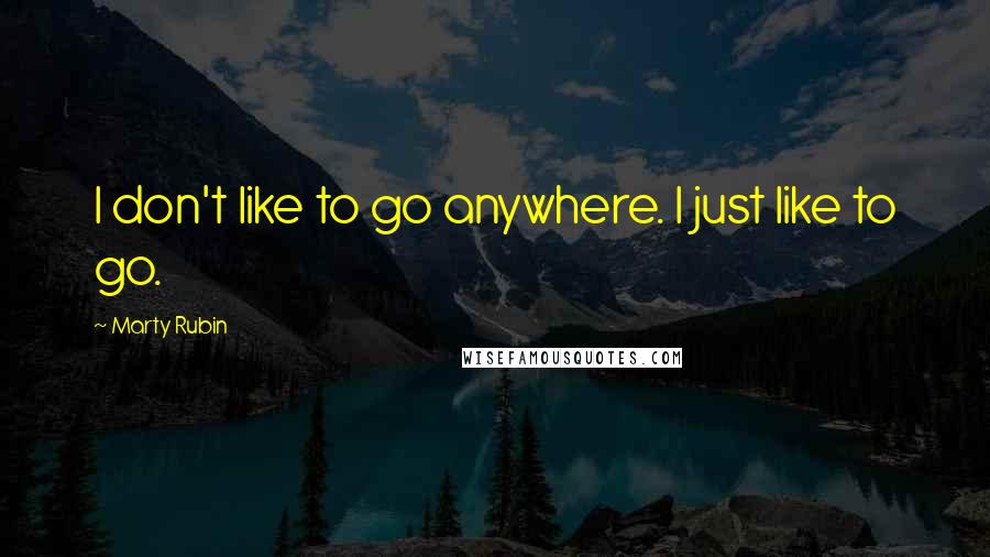 Marty Rubin Quotes: I don't like to go anywhere. I just like to go.