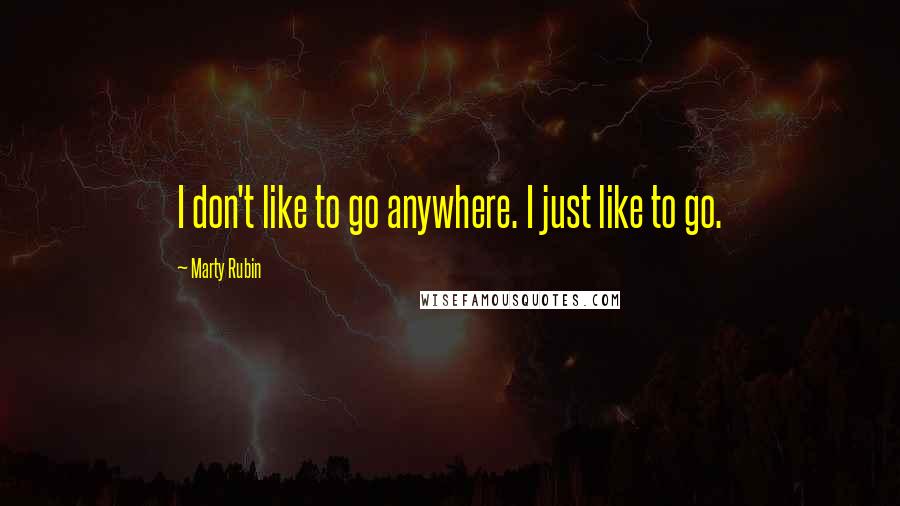 Marty Rubin Quotes: I don't like to go anywhere. I just like to go.