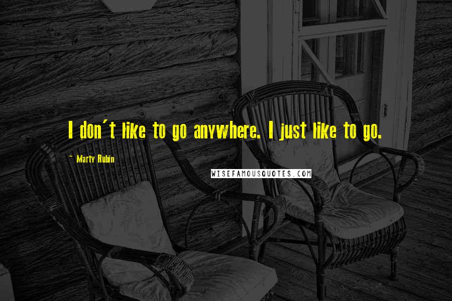 Marty Rubin Quotes: I don't like to go anywhere. I just like to go.