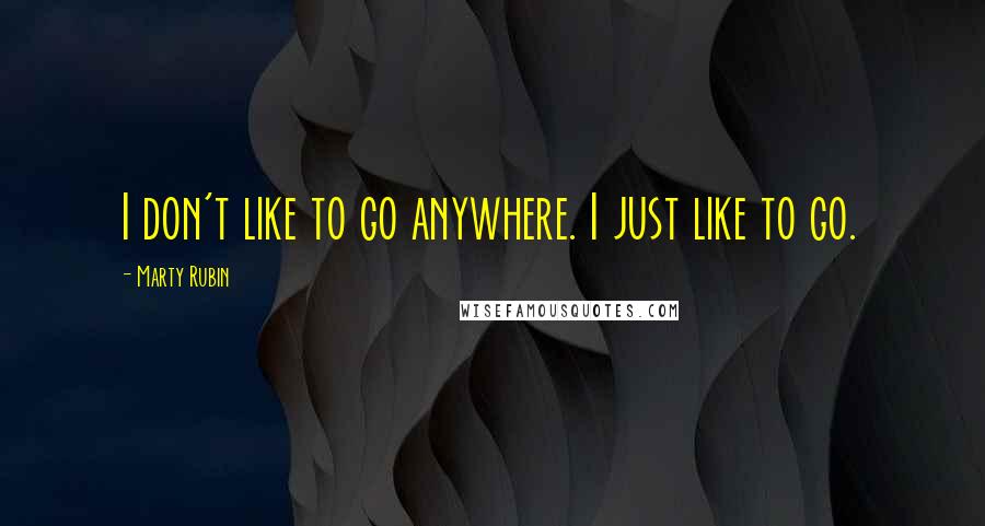 Marty Rubin Quotes: I don't like to go anywhere. I just like to go.