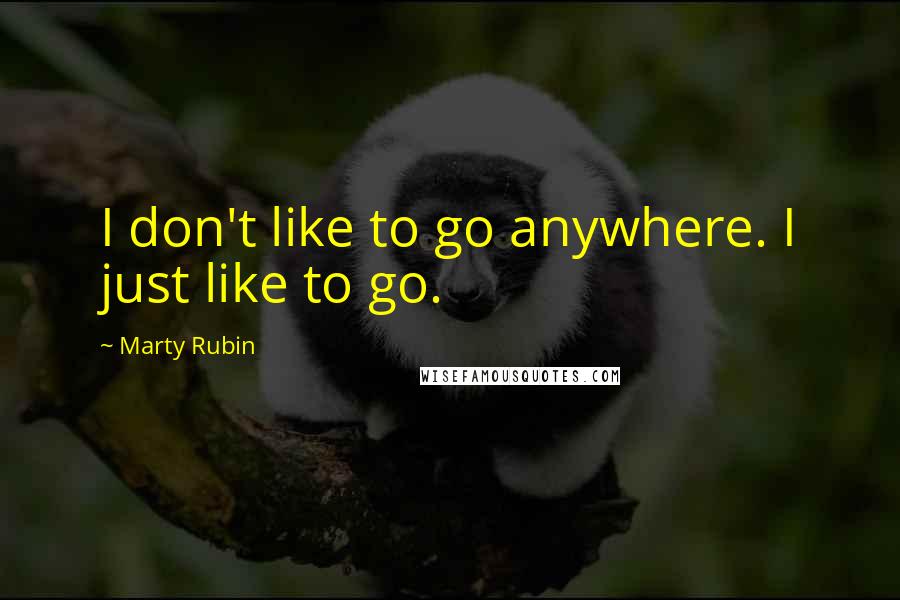 Marty Rubin Quotes: I don't like to go anywhere. I just like to go.