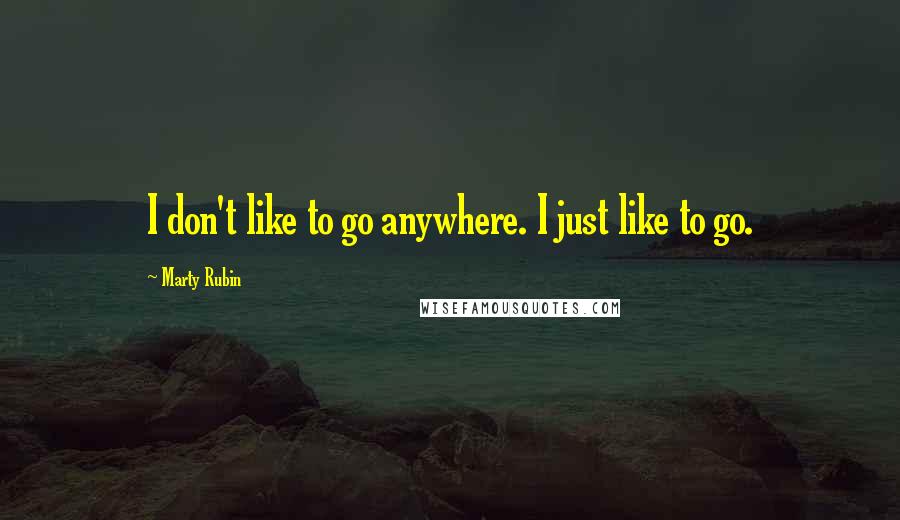 Marty Rubin Quotes: I don't like to go anywhere. I just like to go.