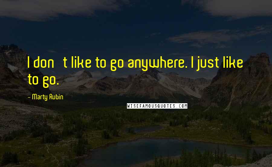 Marty Rubin Quotes: I don't like to go anywhere. I just like to go.