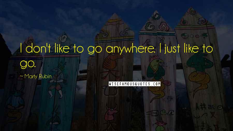 Marty Rubin Quotes: I don't like to go anywhere. I just like to go.