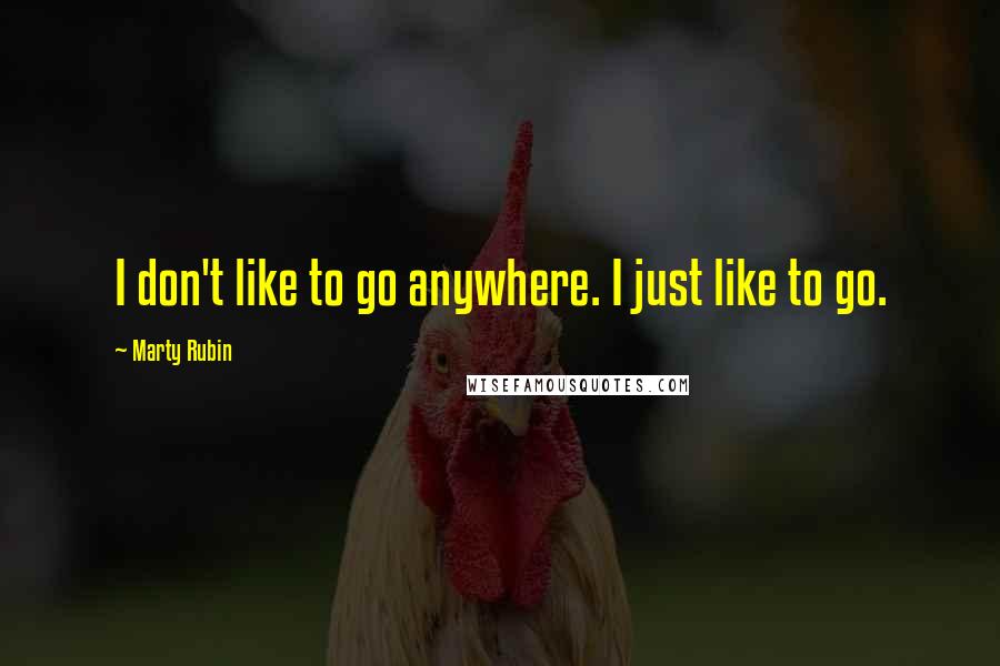Marty Rubin Quotes: I don't like to go anywhere. I just like to go.