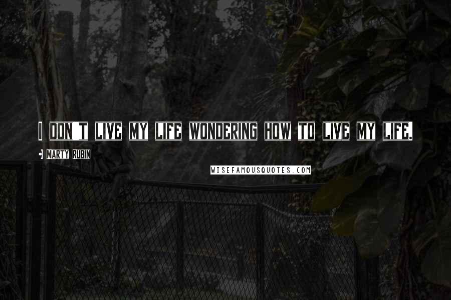 Marty Rubin Quotes: I don't live my life wondering how to live my life.