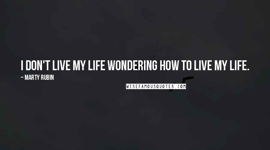 Marty Rubin Quotes: I don't live my life wondering how to live my life.