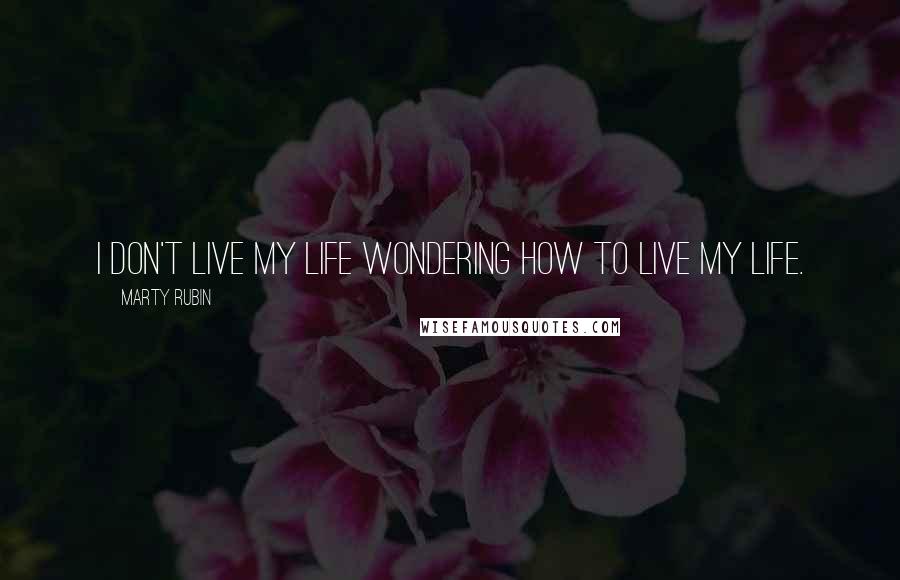 Marty Rubin Quotes: I don't live my life wondering how to live my life.