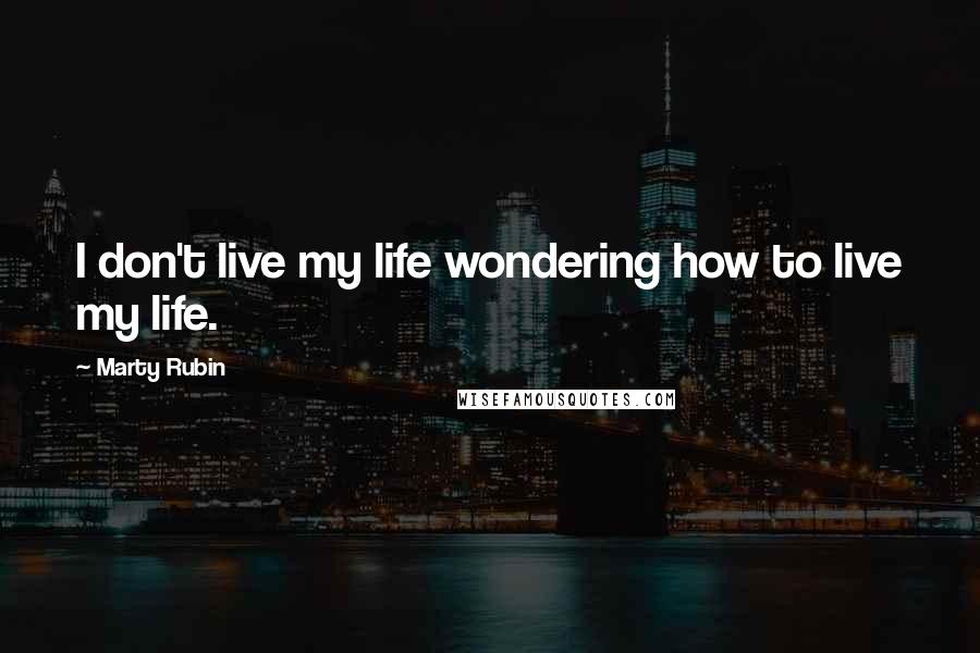 Marty Rubin Quotes: I don't live my life wondering how to live my life.