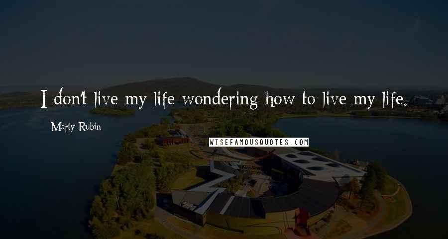 Marty Rubin Quotes: I don't live my life wondering how to live my life.