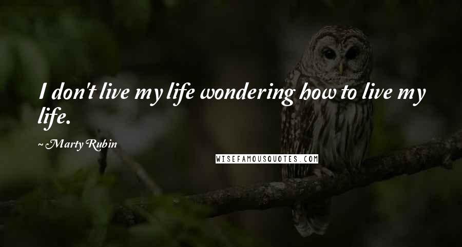 Marty Rubin Quotes: I don't live my life wondering how to live my life.