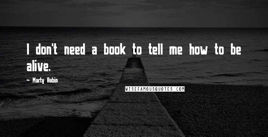 Marty Rubin Quotes: I don't need a book to tell me how to be alive.