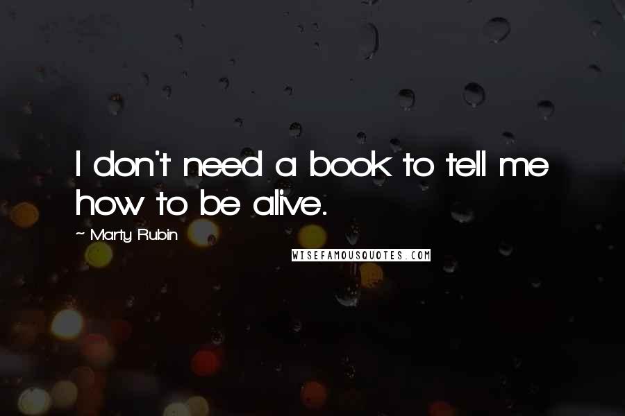 Marty Rubin Quotes: I don't need a book to tell me how to be alive.