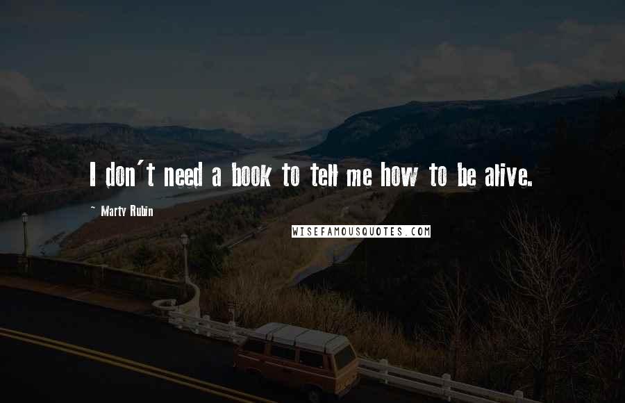 Marty Rubin Quotes: I don't need a book to tell me how to be alive.