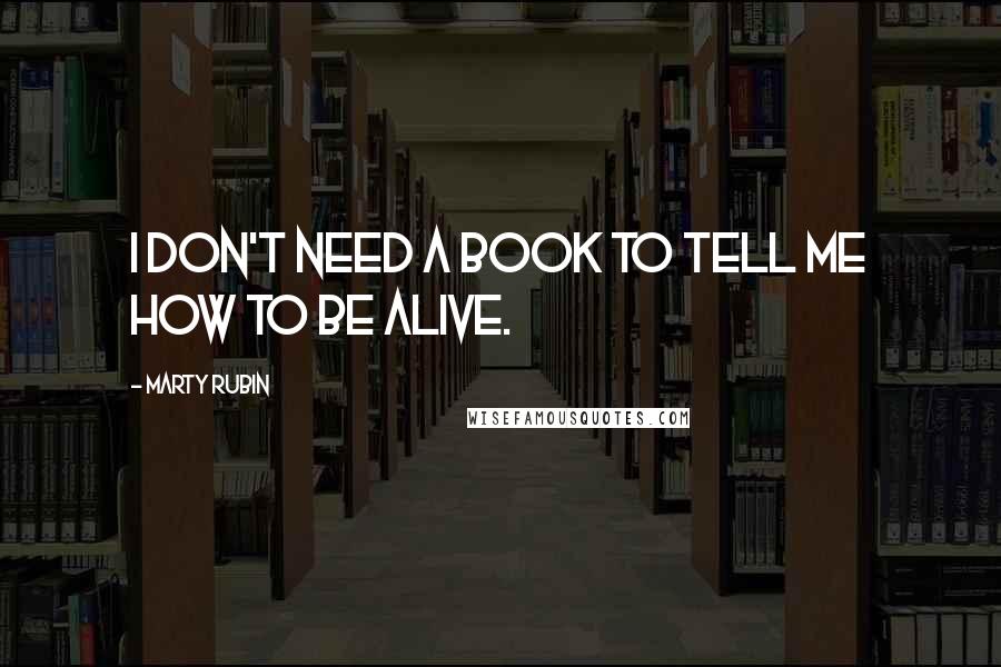 Marty Rubin Quotes: I don't need a book to tell me how to be alive.