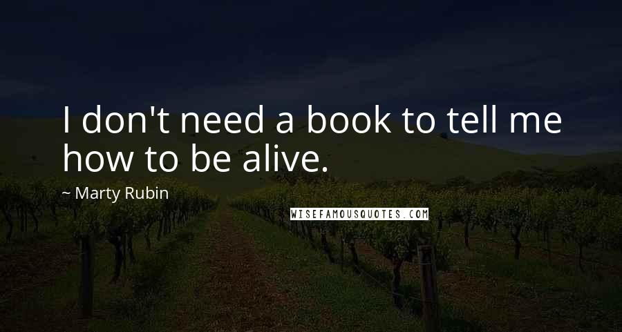 Marty Rubin Quotes: I don't need a book to tell me how to be alive.