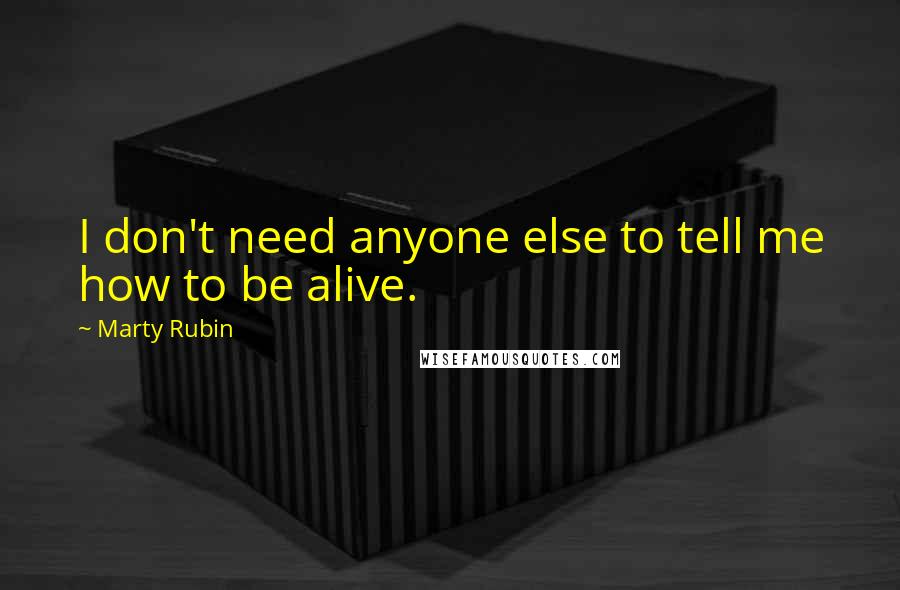 Marty Rubin Quotes: I don't need anyone else to tell me how to be alive.