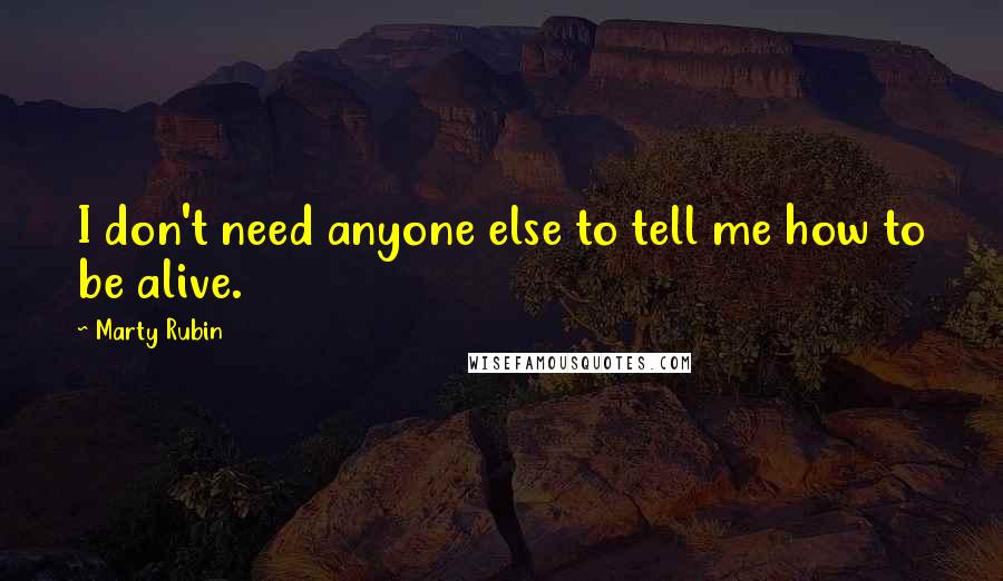 Marty Rubin Quotes: I don't need anyone else to tell me how to be alive.