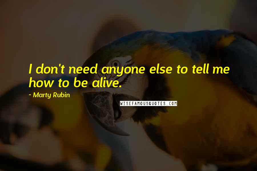 Marty Rubin Quotes: I don't need anyone else to tell me how to be alive.