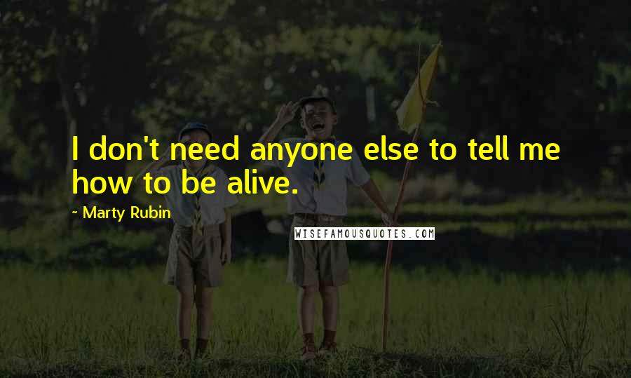 Marty Rubin Quotes: I don't need anyone else to tell me how to be alive.